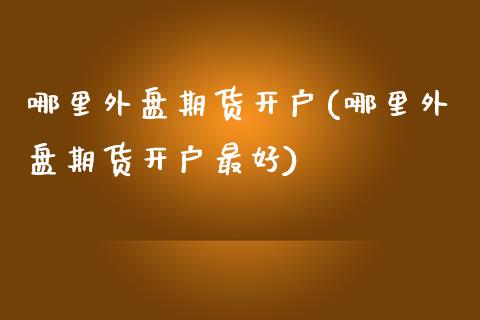 哪里外盘期货开户(哪里外盘期货开户最好)_https://www.yunyouns.com_期货直播_第1张