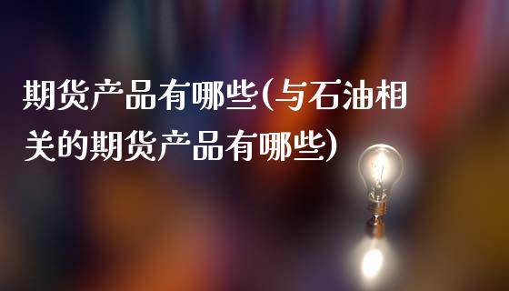 期货产品有哪些(与石油相关的期货产品有哪些)_https://www.yunyouns.com_股指期货_第1张