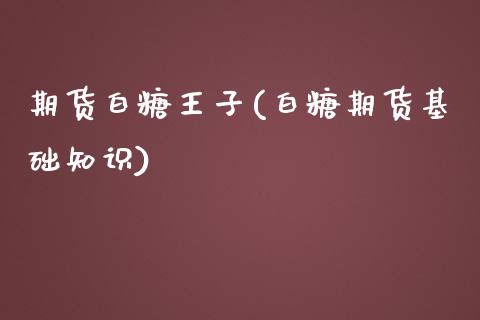 期货白糖王子(白糖期货基础知识)_https://www.yunyouns.com_期货行情_第1张