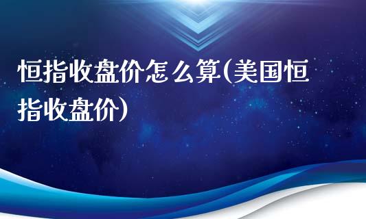 恒指收盘价怎么算(美国恒指收盘价)_https://www.yunyouns.com_恒生指数_第1张