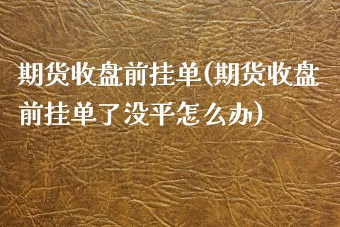 期货收盘前挂单(期货收盘前挂单了没平怎么办)_https://www.yunyouns.com_股指期货_第1张