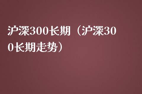 沪深300长期（沪深300长期走势）_https://www.yunyouns.com_恒生指数_第1张