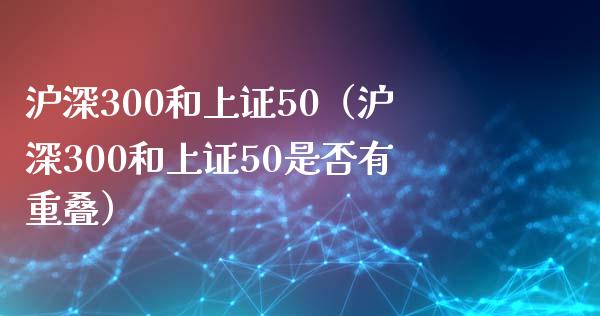 沪深300和上证50（沪深300和上证50是否有重叠）_https://www.yunyouns.com_期货直播_第1张