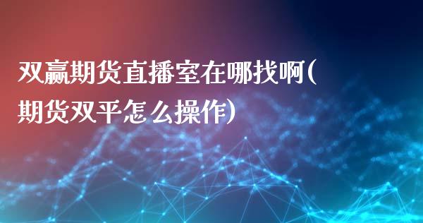 双赢期货直播室在哪找啊(期货双平怎么操作)_https://www.yunyouns.com_股指期货_第1张