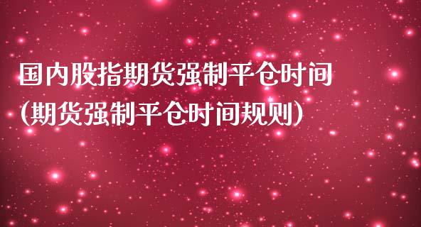 国内股指期货强制平仓时间(期货强制平仓时间规则)_https://www.yunyouns.com_期货行情_第1张