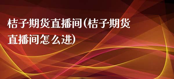 桔子期货直播间(桔子期货直播间怎么进)_https://www.yunyouns.com_期货直播_第1张