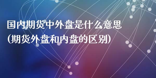 国内期货中外盘是什么意思(期货外盘和内盘的区别)_https://www.yunyouns.com_期货直播_第1张