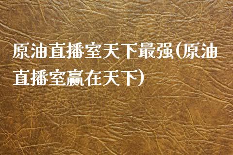 原油直播室天下最强(原油直播室赢在天下)_https://www.yunyouns.com_期货直播_第1张