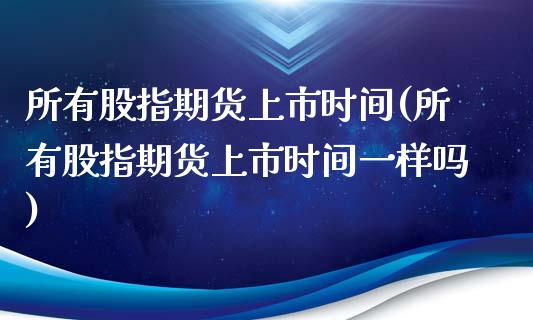 所有股指期货上市时间(所有股指期货上市时间一样吗)_https://www.yunyouns.com_股指期货_第1张