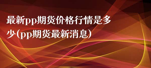 最新pp期货价格行情是多少(pp期货最新消息)_https://www.yunyouns.com_恒生指数_第1张