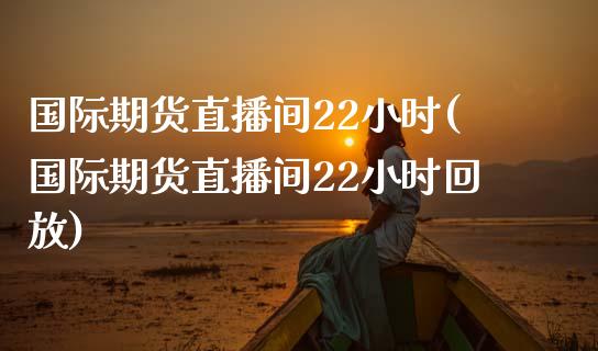 国际期货直播间22小时(国际期货直播间22小时回放)_https://www.yunyouns.com_期货行情_第1张