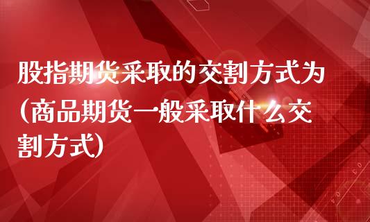 股指期货采取的交割方式为(商品期货一般采取什么交割方式)_https://www.yunyouns.com_股指期货_第1张