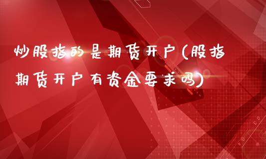 炒股指的是期货开户(股指期货开户有资金要求吗)_https://www.yunyouns.com_期货行情_第1张