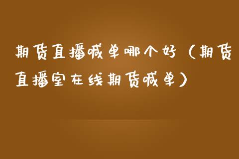 期货直播喊单哪个好（期货直播室在线期货喊单）_https://www.yunyouns.com_期货行情_第1张