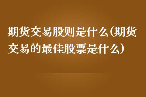 期货交易股则是什么(期货交易的最佳股票是什么)_https://www.yunyouns.com_期货行情_第1张