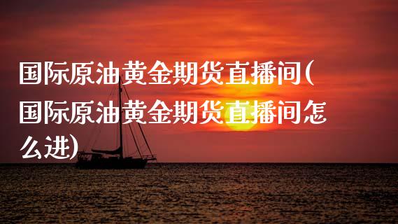 国际原油黄金期货直播间(国际原油黄金期货直播间怎么进)_https://www.yunyouns.com_恒生指数_第1张