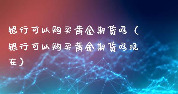 银行可以购买黄金期货吗（银行可以购买黄金期货吗现在）_https://www.yunyouns.com_期货直播_第1张