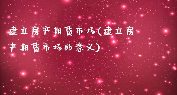 建立房产期货市场(建立房产期货市场的意义)_https://www.yunyouns.com_期货行情_第1张