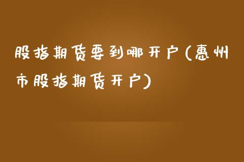 股指期货要到哪开户(惠州市股指期货开户)_https://www.yunyouns.com_期货直播_第1张