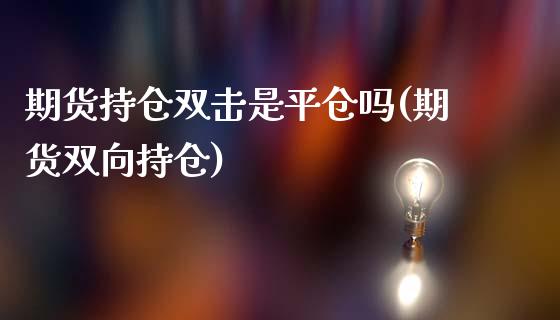 期货持仓双击是平仓吗(期货双向持仓)_https://www.yunyouns.com_恒生指数_第1张