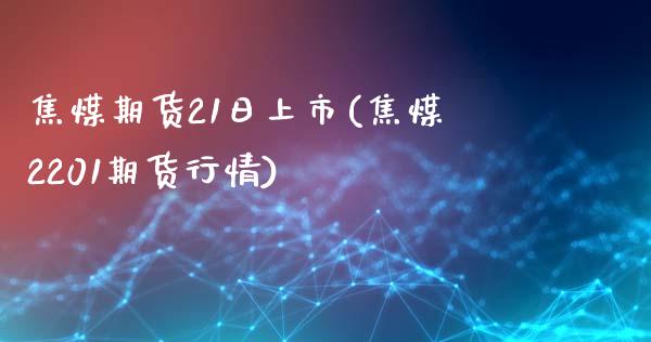 焦煤期货21日上市(焦煤2201期货行情)_https://www.yunyouns.com_期货行情_第1张