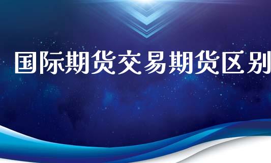 国际期货交易期货区别_https://www.yunyouns.com_期货行情_第1张