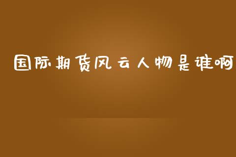 国际期货风云人物是谁啊_https://www.yunyouns.com_期货行情_第1张