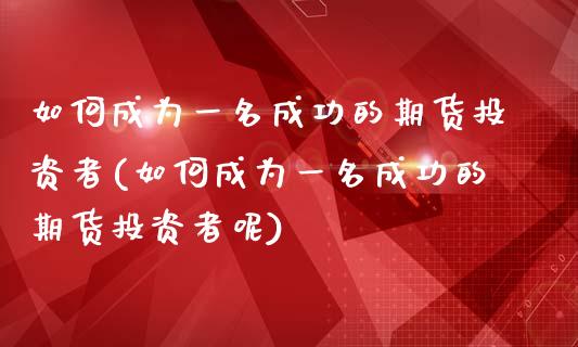 如何成为一名成功的期货投资者(如何成为一名成功的期货投资者呢)_https://www.yunyouns.com_股指期货_第1张