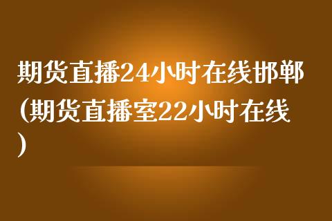 期货直播24小时在线邯郸(期货直播室22小时在线)_https://www.yunyouns.com_期货直播_第1张