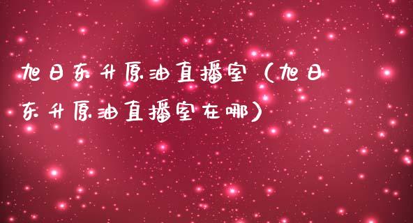 旭日东升原油直播室（旭日东升原油直播室在哪）_https://www.yunyouns.com_期货行情_第1张