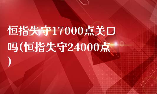 恒指失守17000点关口吗(恒指失守24000点)_https://www.yunyouns.com_期货直播_第1张