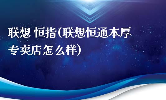 联想 恒指(联想恒通本厚专卖店怎么样)_https://www.yunyouns.com_股指期货_第1张