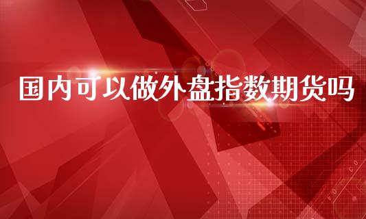 国内可以做外盘指数期货吗_https://www.yunyouns.com_股指期货_第1张