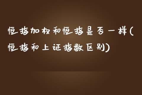 恒指加权和恒指是否一样(恒指和上证指数区别)_https://www.yunyouns.com_恒生指数_第1张