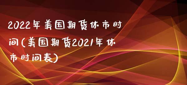 2022年美国期货休市时间(美国期货2021年休市时间表)_https://www.yunyouns.com_期货行情_第1张