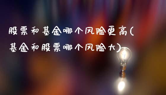 股票和基金哪个风险更高(基金和股票哪个风险大)_https://www.yunyouns.com_期货行情_第1张