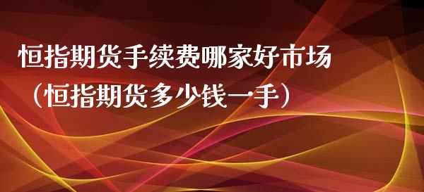 恒指期货手续费哪家好市场（恒指期货多少钱一手）_https://www.yunyouns.com_股指期货_第1张