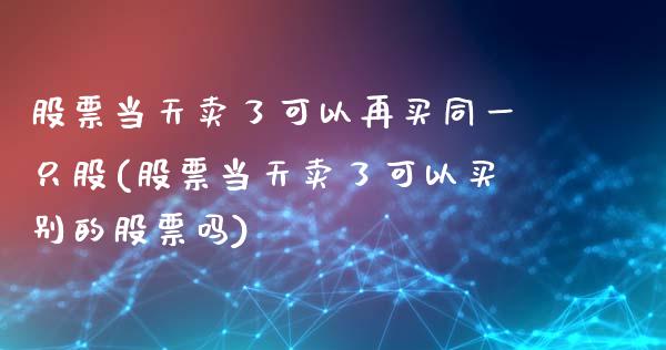 股票当天卖了可以再买同一只股(股票当天卖了可以买别的股票吗)_https://www.yunyouns.com_期货直播_第1张