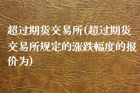 超过期货交易所(超过期货交易所规定的涨跌幅度的报价为)_https://www.yunyouns.com_期货直播_第1张