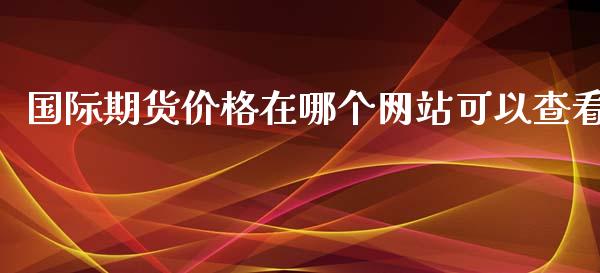 国际期货价格在哪个网站可以查看_https://www.yunyouns.com_期货行情_第1张