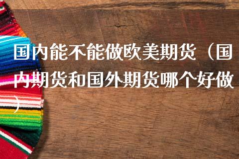 国内能不能做欧美期货（国内期货和国外期货哪个好做）_https://www.yunyouns.com_恒生指数_第1张