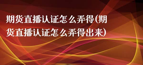 期货直播认证怎么弄得(期货直播认证怎么弄得出来)_https://www.yunyouns.com_股指期货_第1张