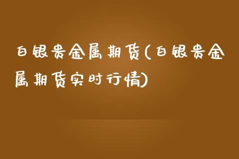 白银贵金属期货(白银贵金属期货实时行情)_https://www.yunyouns.com_期货直播_第1张