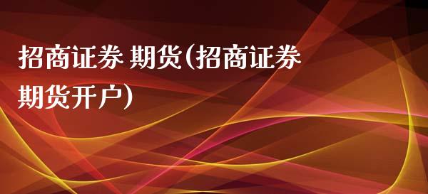 招商证券 期货(招商证券期货开户)_https://www.yunyouns.com_期货行情_第1张