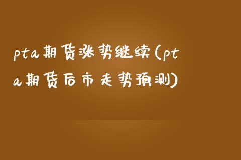 pta期货涨势继续(pta期货后市走势预测)_https://www.yunyouns.com_股指期货_第1张