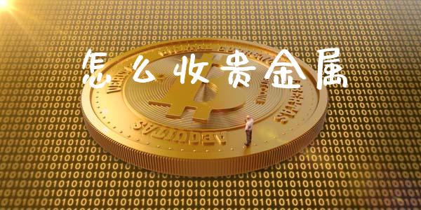 怎么收贵金属_https://www.yunyouns.com_期货直播_第1张