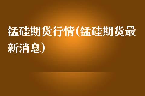 锰硅期货行情(锰硅期货最新消息)_https://www.yunyouns.com_期货行情_第1张