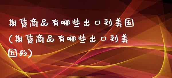 期货商品有哪些出口到美国(期货商品有哪些出口到美国的)_https://www.yunyouns.com_股指期货_第1张