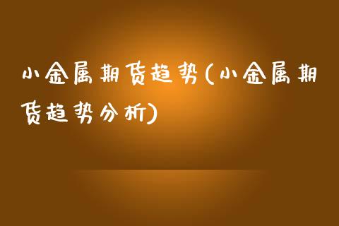 小金属期货趋势(小金属期货趋势分析)_https://www.yunyouns.com_股指期货_第1张