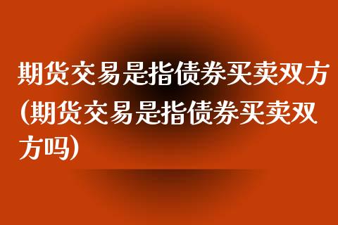 期货交易是指债券买卖双方(期货交易是指债券买卖双方吗)_https://www.yunyouns.com_股指期货_第1张